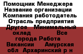 Помощник Менеджера › Название организации ­ Компания-работодатель › Отрасль предприятия ­ Другое › Минимальный оклад ­ 18 000 - Все города Работа » Вакансии   . Амурская обл.,Архаринский р-н